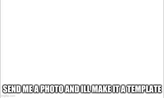 white background | SEND ME A PHOTO AND ILL MAKE IT A TEMPLATE | image tagged in white background | made w/ Imgflip meme maker