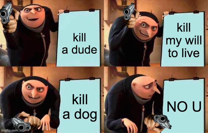 bruh | kill a dude; kill my will to live; kill a dog; NO U | image tagged in memes,gru's plan | made w/ Imgflip meme maker