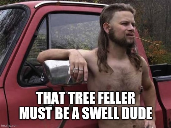 almost politically correct redneck red neck | THAT TREE FELLER MUST BE A SWELL DUDE | image tagged in almost politically correct redneck red neck | made w/ Imgflip meme maker