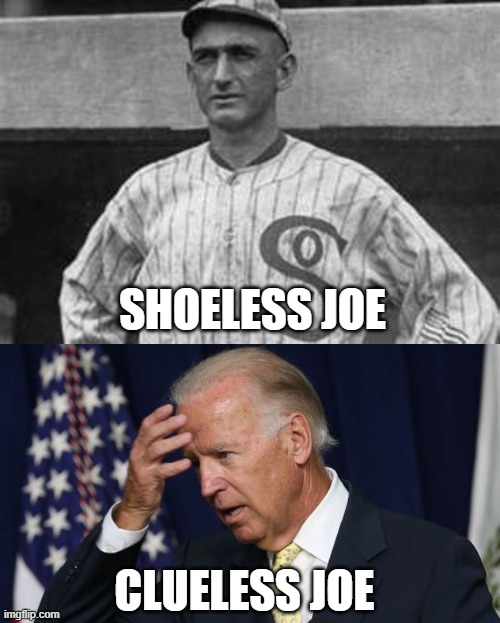 Say it ain't so, Joe! | SHOELESS JOE; CLUELESS JOE | image tagged in shoeless joe jackson,joe biden worries,joe biden | made w/ Imgflip meme maker