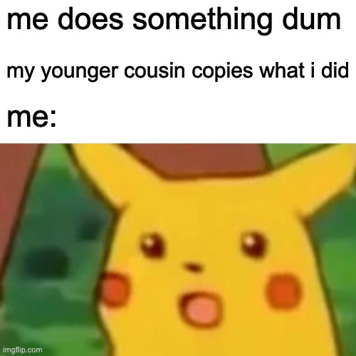 Surprised Pikachu | me does something dum; my younger cousin copies what i did; me: | image tagged in memes,surprised pikachu | made w/ Imgflip meme maker