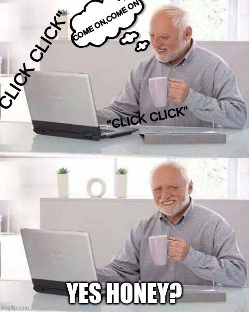 wounder what he was on | COME ON,COME ON; "CLICK CLICK"; "CLICK CLICK"; YES HONEY? | image tagged in memes,hide the pain harold | made w/ Imgflip meme maker