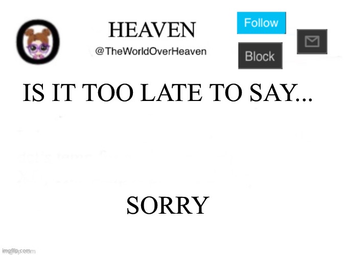 *Eats cooki* Another game of Name that song | IS IT TOO LATE TO SAY... SORRY | image tagged in heaven template | made w/ Imgflip meme maker