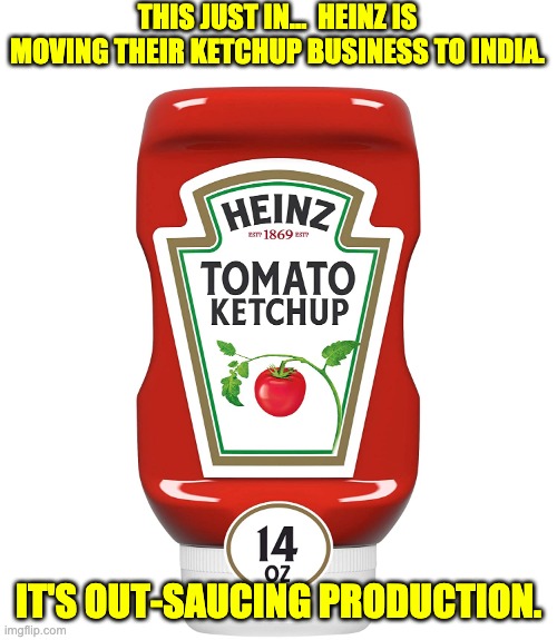 Heinz | THIS JUST IN...  HEINZ IS MOVING THEIR KETCHUP BUSINESS TO INDIA. IT'S OUT-SAUCING PRODUCTION. | image tagged in pun | made w/ Imgflip meme maker