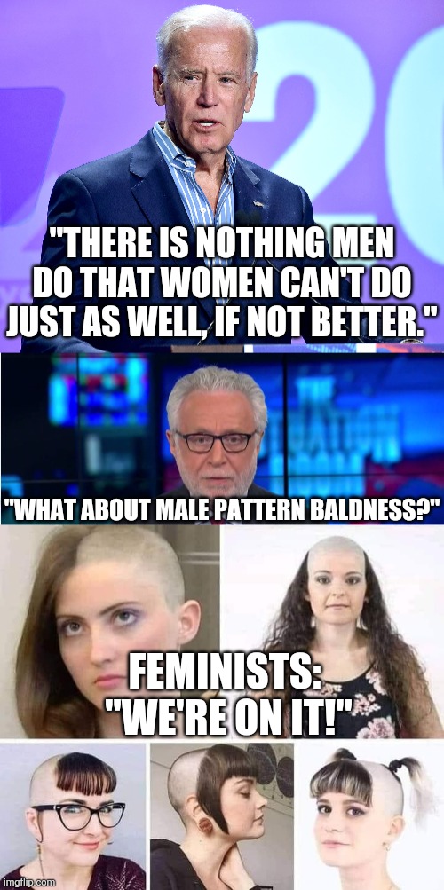 you can almost smell the cat pee | "THERE IS NOTHING MEN DO THAT WOMEN CAN'T DO JUST AS WELL, IF NOT BETTER."; "WHAT ABOUT MALE PATTERN BALDNESS?"; FEMINISTS:  "WE'RE ON IT!" | image tagged in joe biden speech,cnn wolf of fake news fanfiction,feminist | made w/ Imgflip meme maker
