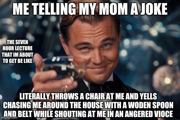 hi | ME TELLING MY MOM A JOKE; THE SEVEN HOUR LECTURE THAT IM ABOUT TO GET BE LIKE; LITERALLY THROWS A CHAIR AT ME AND YELLS CHASING ME AROUND THE HOUSE WITH A WODEN SPOON AND BELT WHILE SHOUTING AT ME IN AN ANGERED VIOCE | image tagged in memes,leonardo dicaprio cheers | made w/ Imgflip meme maker