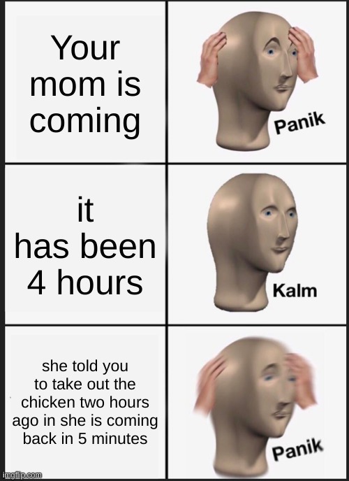 Panik Kalm Panik | Your mom is coming; it has been 4 hours; she told you to take out the chicken two hours ago in she is coming back in 5 minutes | image tagged in memes,panik kalm panik | made w/ Imgflip meme maker