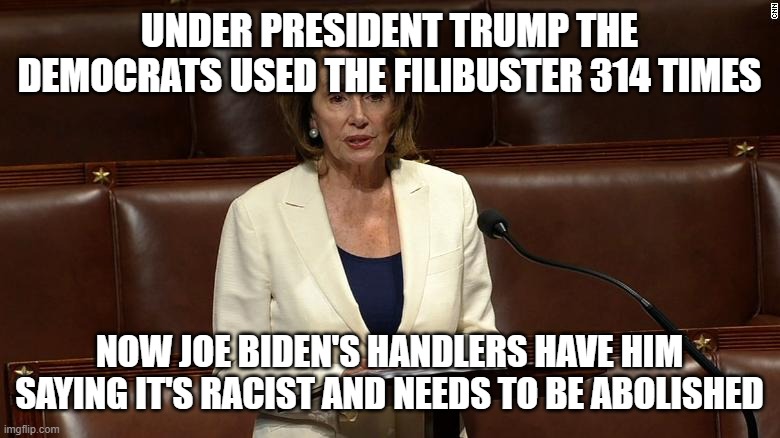 filibuster hypocrisy | UNDER PRESIDENT TRUMP THE DEMOCRATS USED THE FILIBUSTER 314 TIMES; NOW JOE BIDEN'S HANDLERS HAVE HIM SAYING IT'S RACIST AND NEEDS TO BE ABOLISHED | image tagged in nancy pelosi filibuster | made w/ Imgflip meme maker