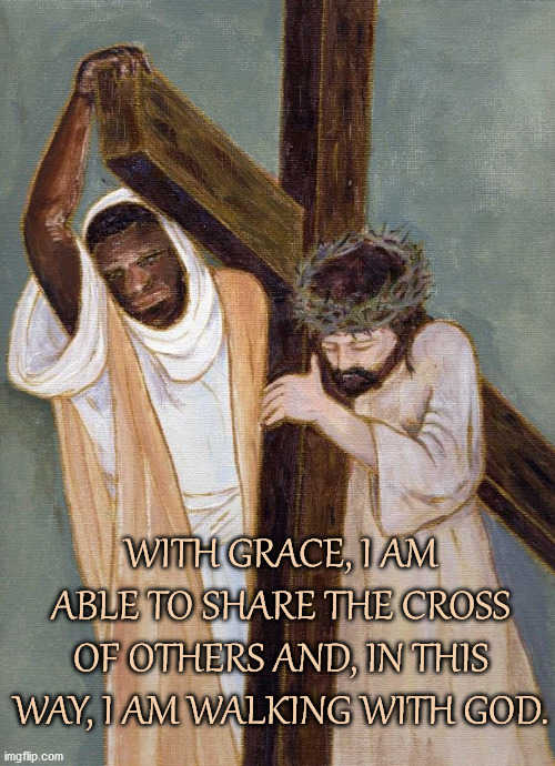 Share the cross. |  WITH GRACE, I AM ABLE TO SHARE THE CROSS OF OTHERS AND, IN THIS WAY, I AM WALKING WITH GOD. | image tagged in lent,catholic,stations of the cross,grace,cross | made w/ Imgflip meme maker
