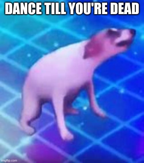 Dance till your dead | DANCE TILL YOU'RE DEAD | image tagged in dance till your dead | made w/ Imgflip meme maker