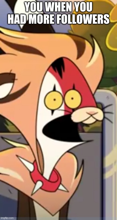 New template | YOU WHEN YOU HAD MORE FOLLOWERS | image tagged in blitzo surprised face | made w/ Imgflip meme maker