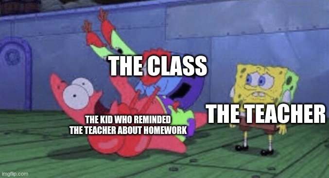 Mr. Krabs Choking Patrick | THE CLASS; THE KID WHO REMINDED THE TEACHER ABOUT HOMEWORK; THE TEACHER | image tagged in mr krabs choking patrick | made w/ Imgflip meme maker