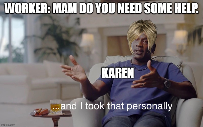 Karen | WORKER: MAM DO YOU NEED SOME HELP. KAREN | image tagged in and i took that personally | made w/ Imgflip meme maker