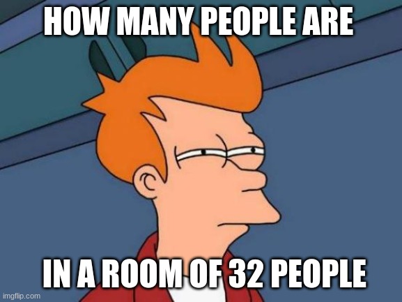 Futurama Fry | HOW MANY PEOPLE ARE; IN A ROOM OF 32 PEOPLE | image tagged in memes,futurama fry | made w/ Imgflip meme maker