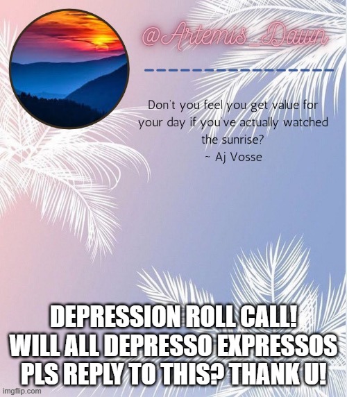 theres a surprise waiting for you after you comment | DEPRESSION ROLL CALL! WILL ALL DEPRESSO EXPRESSOS PLS REPLY TO THIS? THANK U! | image tagged in artemis dawn's 2 template | made w/ Imgflip meme maker