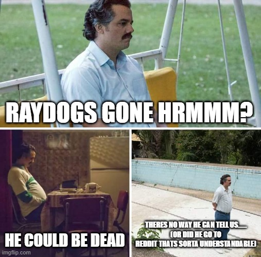 Sad Pablo Escobar Meme | RAYDOGS GONE HRMMM? HE COULD BE DEAD; THERES NO WAY HE CAN TELL US......
(OR DID HE GO TO REDDIT THATS SORTA UNDERSTANDABLE) | image tagged in memes,sad pablo escobar | made w/ Imgflip meme maker