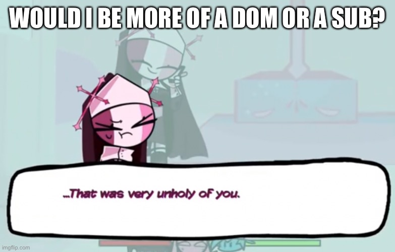You know what i mean. | WOULD I BE MORE OF A DOM OR A SUB? | image tagged in that was very unholy of you | made w/ Imgflip meme maker