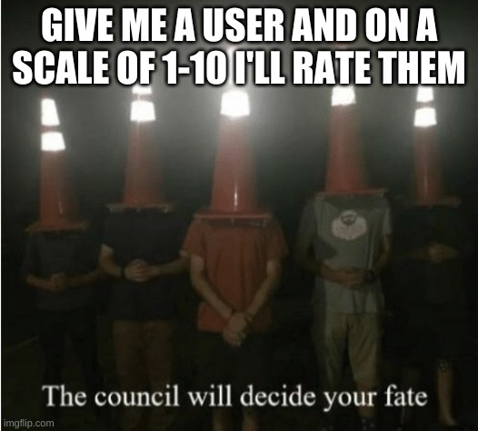 The council will decide your fate | GIVE ME A USER AND ON A SCALE OF 1-10 I'LL RATE THEM | image tagged in the council will decide your fate | made w/ Imgflip meme maker