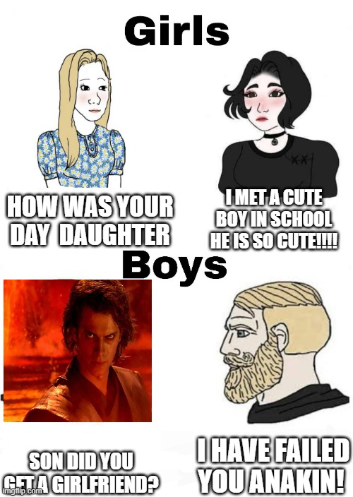 Girls vs Boys | HOW WAS YOUR DAY  DAUGHTER; I MET A CUTE BOY IN SCHOOL HE IS SO CUTE!!!! I HAVE FAILED YOU ANAKIN! SON DID YOU GET A GIRLFRIEND? | image tagged in girls vs boys | made w/ Imgflip meme maker