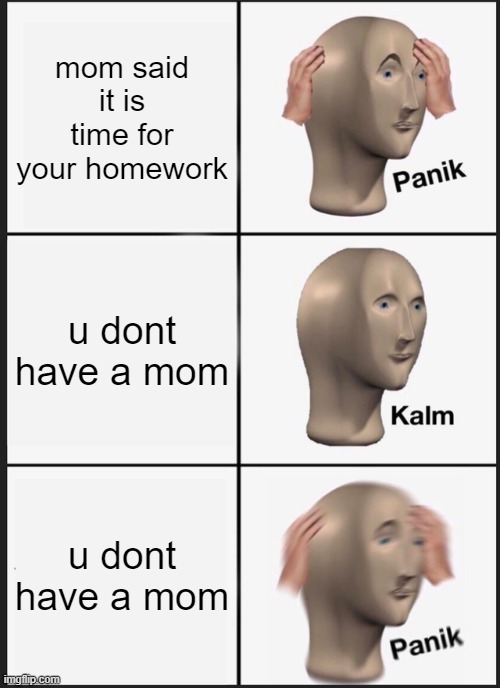 Panik Kalm Panik | mom said it is time for your homework; u dont have a mom; u dont have a mom | image tagged in panik kalm panik | made w/ Imgflip meme maker