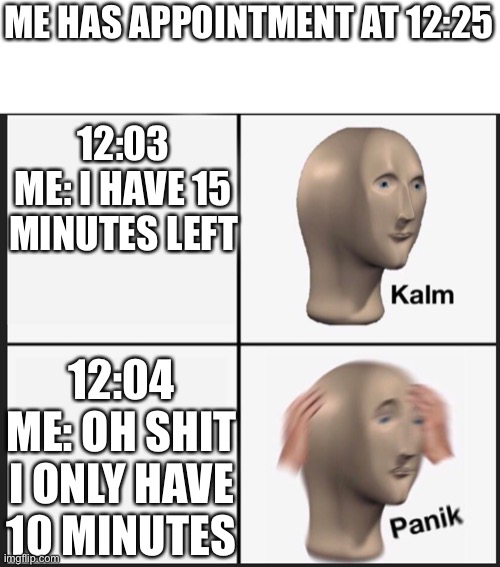 Time is fuggin wack | ME HAS APPOINTMENT AT 12:25; 12:03 ME: I HAVE 15 MINUTES LEFT; 12:04 ME: OH SHIT I ONLY HAVE 10 MINUTES | image tagged in panik kalm panik | made w/ Imgflip meme maker