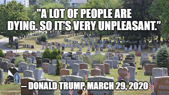 "A LOT OF PEOPLE ARE DYING. SO IT'S VERY UNPLEASANT.”; -- DONALD TRUMP, MARCH 29, 2020 | image tagged in trump,coronavirus | made w/ Imgflip meme maker