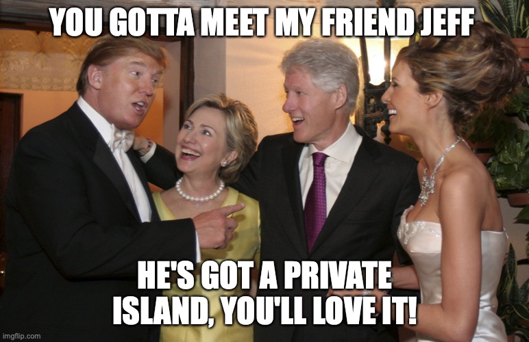 Trump Clinton | YOU GOTTA MEET MY FRIEND JEFF; HE'S GOT A PRIVATE ISLAND, YOU'LL LOVE IT! | image tagged in trump clinton | made w/ Imgflip meme maker