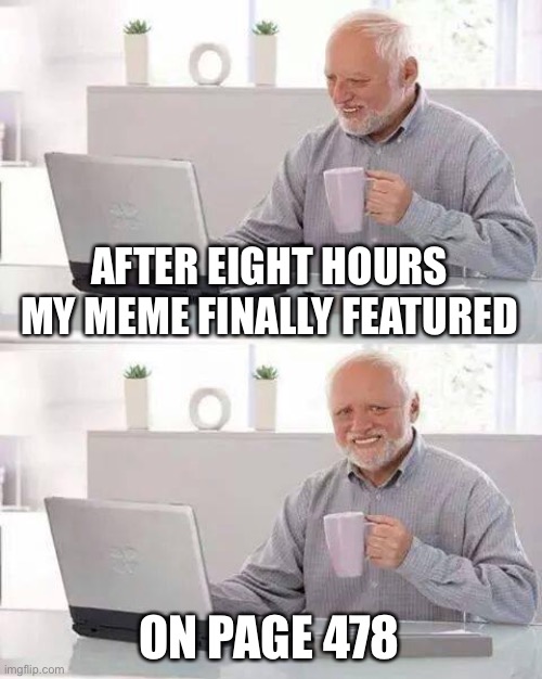 Hide the Pain Harold | AFTER EIGHT HOURS MY MEME FINALLY FEATURED; ON PAGE 478 | image tagged in memes,hide the pain harold | made w/ Imgflip meme maker