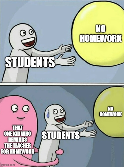 That one kid | NO HOMEWORK; STUDENTS; NO HOMEWORK; THAT ONE KID WHO REMINDS THE TEACHER FOR HOMEWORK; STUDENTS | image tagged in memes,running away balloon | made w/ Imgflip meme maker
