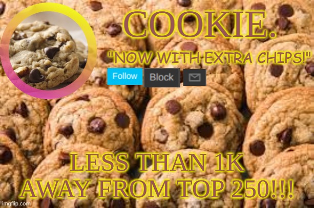 ERL:GNREKERKGNK:RENGKRENKRN | LESS THAN 1K AWAY FROM TOP 250!!! | image tagged in cookie new temp | made w/ Imgflip meme maker