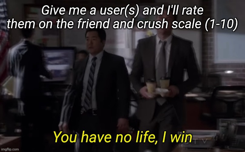 You have no life I win | Give me a user(s) and I'll rate them on the friend and crush scale (1-10) | image tagged in you have no life i win | made w/ Imgflip meme maker