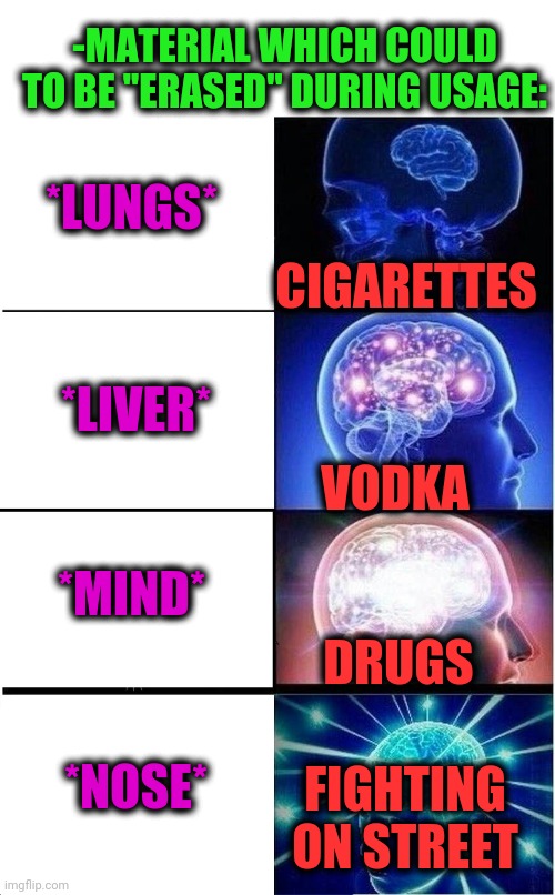 -Bleeding sore. | -MATERIAL WHICH COULD TO BE "ERASED" DURING USAGE:; *LUNGS*; CIGARETTES; *LIVER*; VODKA; *MIND*; DRUGS; *NOSE*; FIGHTING ON STREET | image tagged in memes,expanding brain,liver,breath,change my mind,nose pick | made w/ Imgflip meme maker