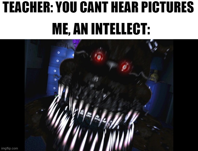 I still hear it | TEACHER: YOU CANT HEAR PICTURES; ME, AN INTELLECT: | image tagged in fnaf jumpscare | made w/ Imgflip meme maker