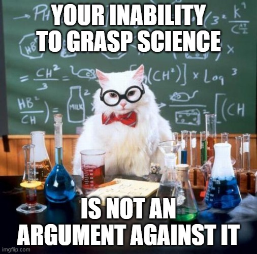 Chemistry Cat | YOUR INABILITY TO GRASP SCIENCE; IS NOT AN ARGUMENT AGAINST IT | image tagged in memes,chemistry cat | made w/ Imgflip meme maker