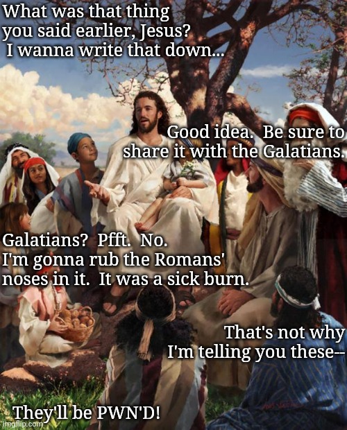 Story Time Jesus | What was that thing you said earlier, Jesus?  I wanna write that down... Galatians?  Pfft.  No.  I'm gonna rub the Romans' noses in it.  It  | image tagged in story time jesus | made w/ Imgflip meme maker