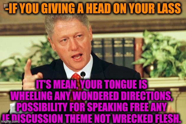 -Going better in size. | -IF YOU GIVING A HEAD ON YOUR LASS; IT'S MEAN, YOUR TONGUE IS WHEELING ANY WONDERED DIRECTIONS, POSSIBILITY FOR SPEAKING FREE ANY IF DISCUSSION THEME NOT WRECKED FLESH. | image tagged in bill clinton - sexual relations,head,gf,miley cyrus tongue,advice,politics lol | made w/ Imgflip meme maker