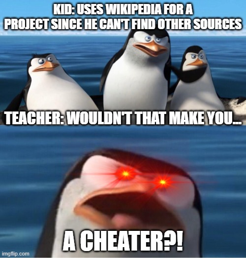 Every Teacher On Every Project.. |  KID: USES WIKIPEDIA FOR A PROJECT SINCE HE CAN'T FIND OTHER SOURCES; TEACHER: WOULDN'T THAT MAKE YOU... A CHEATER?! | image tagged in wouldn't that make you | made w/ Imgflip meme maker