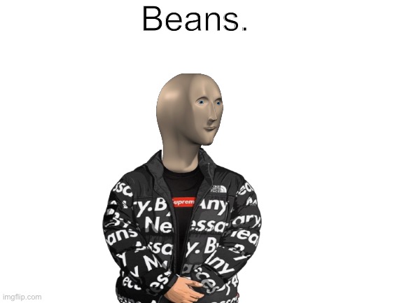 Beans. | Beans. | image tagged in why did i make this,beans,meme man,memes,surreal | made w/ Imgflip meme maker