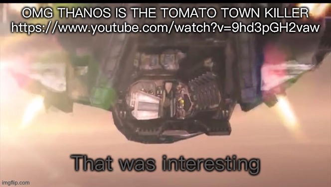 https://www.youtube.com/watch?v=9hd3pGH2vaw | OMG THANOS IS THE TOMATO TOWN KILLER
https://www.youtube.com/watch?v=9hd3pGH2vaw | image tagged in washington that was interesting | made w/ Imgflip meme maker