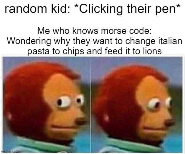 Uh- | random kid: *Clicking their pen*; Me who knows morse code: Wondering why they want to change italian pasta to chips and feed it to lions | image tagged in memes,monkey puppet | made w/ Imgflip meme maker