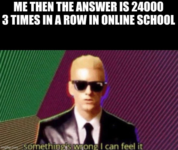 it just did it wat da hek | ME THEN THE ANSWER IS 24000 3 TIMES IN A ROW IN ONLINE SCHOOL | image tagged in something's wrong i can feel it | made w/ Imgflip meme maker