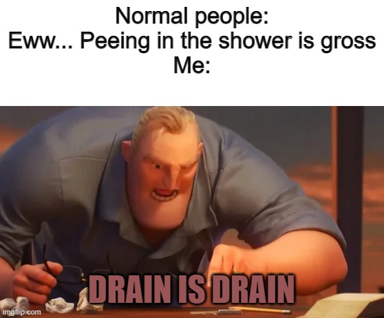 Drain is drain... | Normal people: Eww... Peeing in the shower is gross
Me:; DRAIN IS DRAIN | image tagged in x is x | made w/ Imgflip meme maker