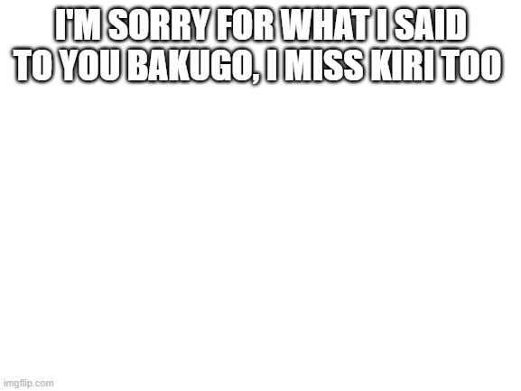 apologizing | I'M SORRY FOR WHAT I SAID TO YOU BAKUGO, I MISS KIRI TOO | made w/ Imgflip meme maker