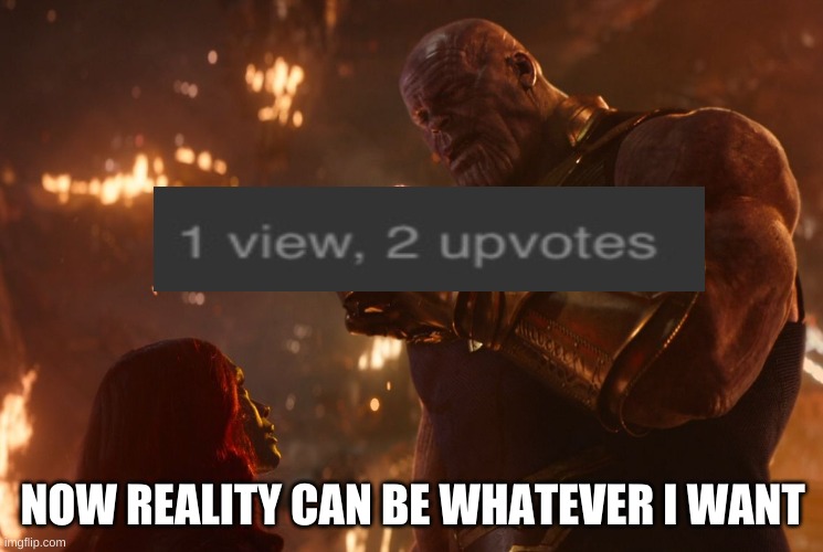1 view 2 up votes!! | NOW REALITY CAN BE WHATEVER I WANT | image tagged in now reality can be whatever i want | made w/ Imgflip meme maker