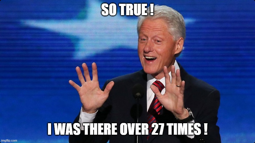 bill clinton | SO TRUE ! I WAS THERE OVER 27 TIMES ! | image tagged in bill clinton | made w/ Imgflip meme maker