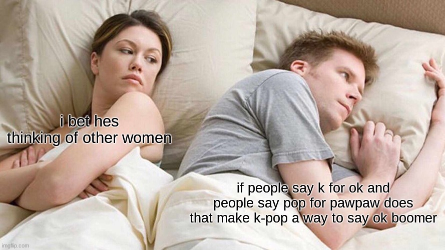 I Bet He's Thinking About Other Women | i bet hes thinking of other women; if people say k for ok and people say pop for pawpaw does that make k-pop a way to say ok boomer | image tagged in memes,i bet he's thinking about other women | made w/ Imgflip meme maker