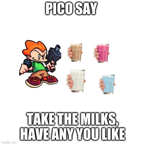 pls feel free to have any | PICO SAY; TAKE THE MILKS, HAVE ANY YOU LIKE | image tagged in memes,blank transparent square | made w/ Imgflip meme maker