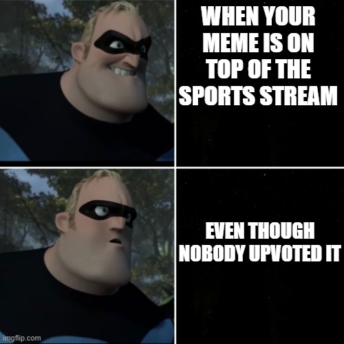 Mr Incredible Yes! Oh No.. | WHEN YOUR MEME IS ON TOP OF THE SPORTS STREAM; EVEN THOUGH NOBODY UPVOTED IT | image tagged in mr incredible yes oh no | made w/ Imgflip meme maker