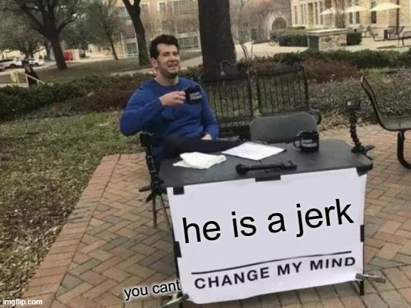 Change My Mind Meme | he is a jerk you cant | image tagged in memes,change my mind | made w/ Imgflip meme maker