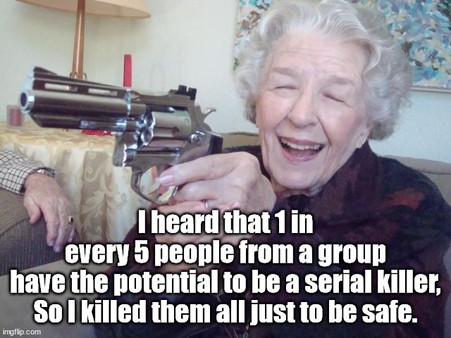 I heard that 1 in every 5 people from a group have the potential to be a serial killer,
So I killed them all just to be safe. | image tagged in serial killer | made w/ Imgflip meme maker
